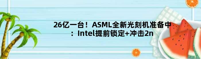 26亿一台！ASML全新光刻机准备中：Intel提前锁定 冲击2nm工艺