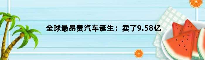 全球最昂贵汽车诞生：卖了9.58亿