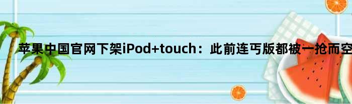 苹果中国官网下架iPod touch：此前连丐版都被一抢而空