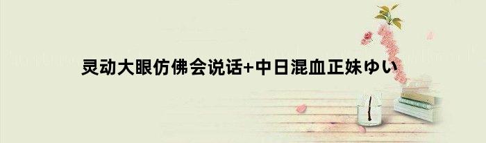 灵动大眼仿佛会说话 中日混血正妹ゆい