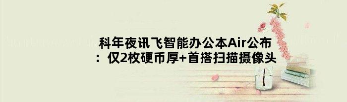科年夜讯飞智能办公本Air公布：仅2枚硬币厚 首搭扫描摄像头
