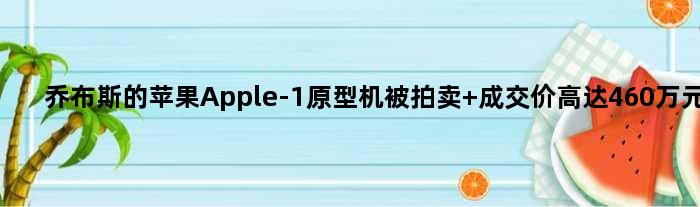 乔布斯的苹果Apple-1原型机被拍卖 成交价高达460万元