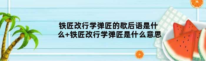 铁匠改行学弹匠的歇后语是什么 铁匠改行学弹匠是什么意思