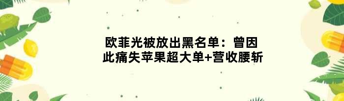 欧菲光被放出“黑名单”：曾因此痛失苹果超大单 营收腰斩