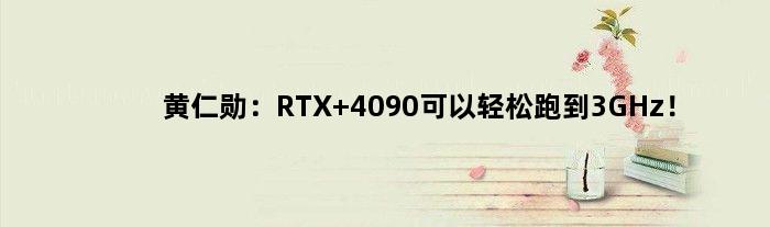黄仁勋：RTX 4090可以轻松跑到3GHz！