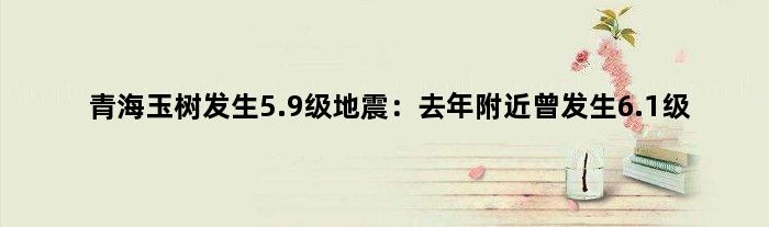 青海玉树发生5.9级地震：去年附近曾发生6.1级