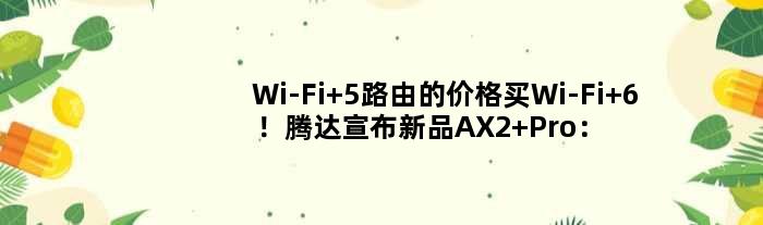 Wi-Fi 5路由的价格买Wi-Fi 6！腾达宣布新品AX2 Pro：轻松穿3堵墙