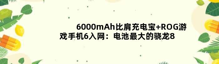 6000mAh比肩充电宝 ROG游戏手机6入网：电池更大的骁龙8+旗舰