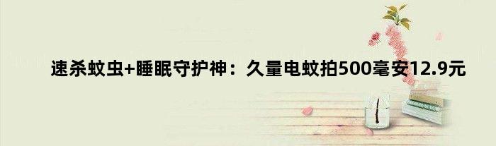 速杀蚊虫 睡眠守护神：久量电蚊拍500毫安12.9元