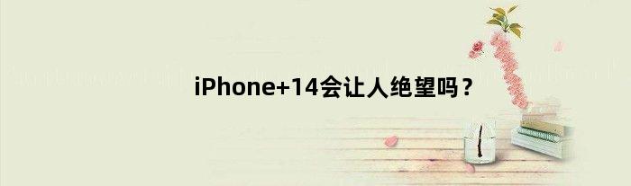 iPhone 14会让人绝望吗？