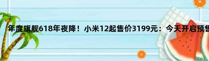 年度旗舰618年夜降！小米12起售价3199元：今天开启预售