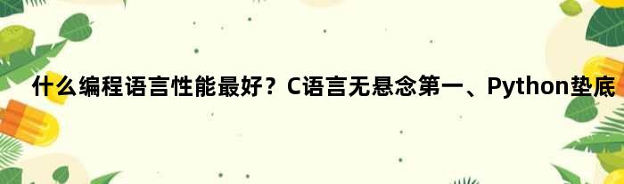 什么编程语言性能更好？C语言无悬念、Python垫底