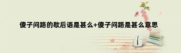 傻子问路的歇后语是甚么 傻子问路是甚么意思