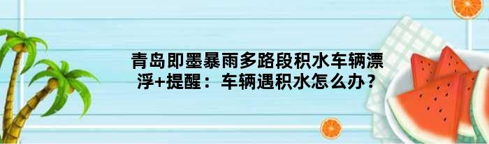 青岛即墨暴雨多路段积水车辆漂浮 提醒：车辆遇积水怎么办？