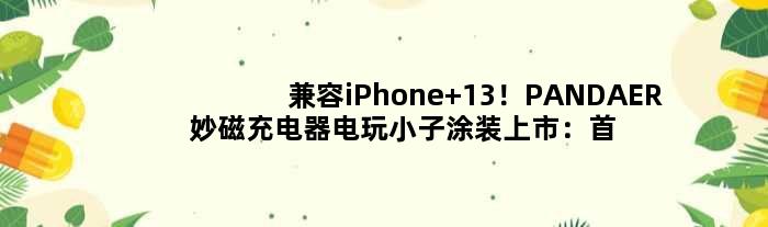 兼容iPhone 13！PANDAER妙磁充电器电玩小子涂装上市：139元