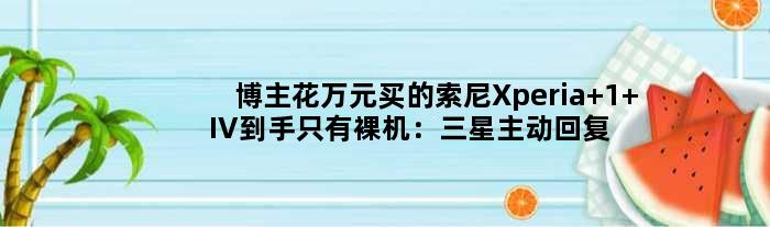 博主花万元买的索尼Xperia 1 IV到手只有裸机：三星主动回复引热议