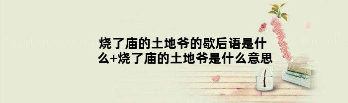 烧了庙的土地爷的歇后语是什么 烧了庙的土地爷是什么意思