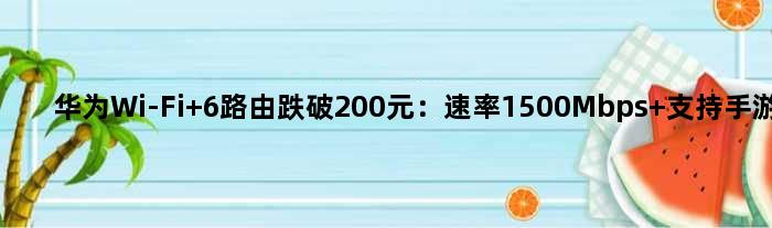 华为Wi-Fi 6路由跌破200元：速率1500Mbps 支持手游加速