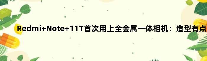 Redmi Note 11T用上全金属一体相机：造型有点萌