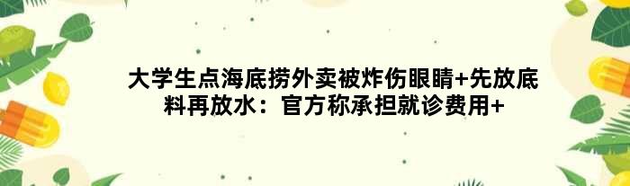 大学生点海底捞外卖被炸伤眼睛 先放底料再放水：官方称承担就诊费用 退还餐费