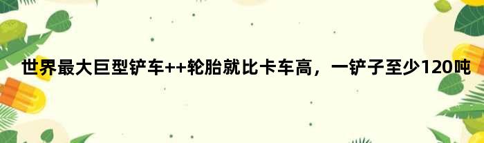 世界更大巨型铲车  轮胎就比卡车高，一铲子至少120吨
