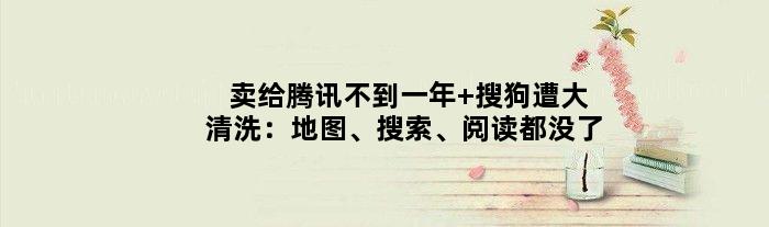 卖给腾讯不到一年 搜狗遭大清洗：地图、搜索、阅读都没了
