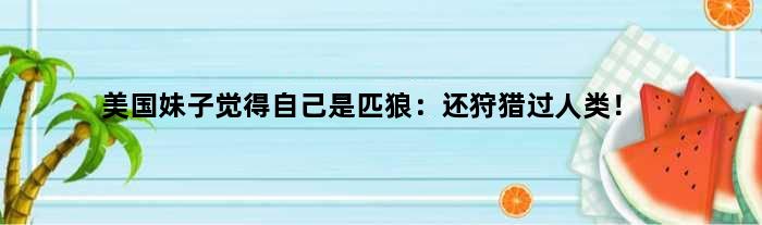美国妹子觉得自己是匹狼：还狩猎过人类！