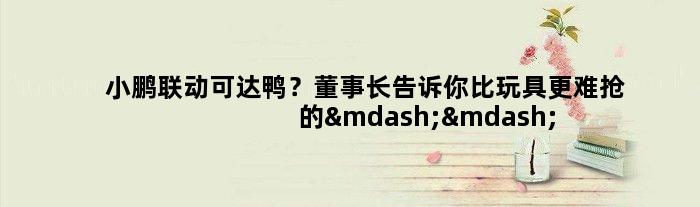 小鹏联动可达鸭？董事长告诉你比玩具更难抢的——是汽车芯片