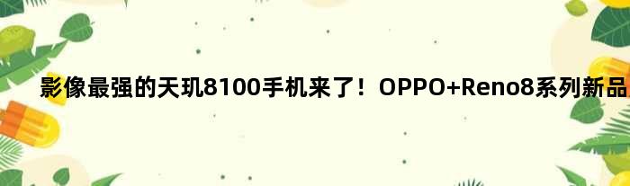 影像最强的天玑8100手机来了！OPPO Reno8系列新品展望