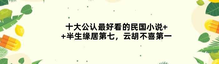 十大公认更好看的民国小说  半生缘居第七，云胡不喜