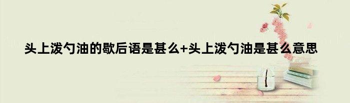 头上泼勺油的歇后语是甚么 头上泼勺油是甚么意思