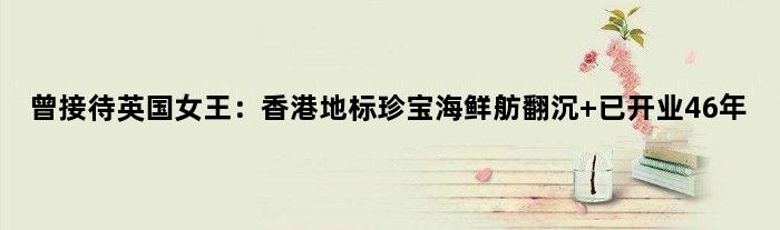 曾接待英国女王：香港地标珍宝海鲜舫翻沉 已开业46年