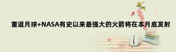 重返月球 NASA有史以来最强大的火箭将在本月底发射
