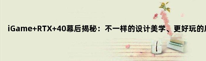 iGame RTX 40幕后揭秘：不一样的设计美学、更好玩的屏幕