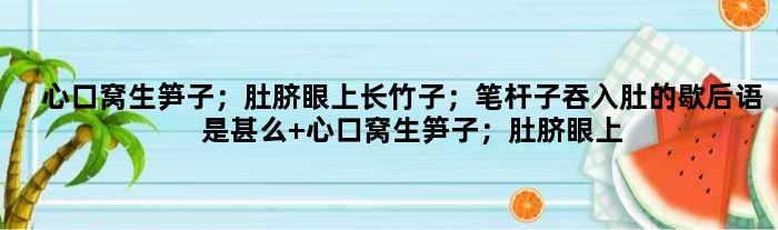 心口窝生笋子；肚脐眼上长竹子；笔杆子吞入肚的歇后语是甚么 心口窝生笋子；肚脐眼上长竹子；笔杆子吞入肚是甚么意思