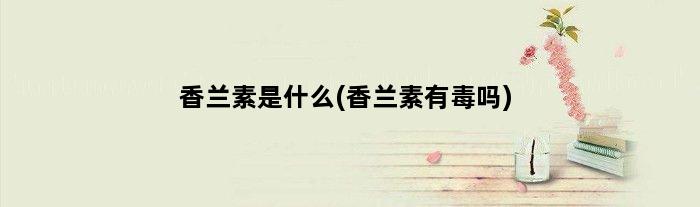 香兰素是什么(香兰素有毒吗)