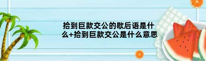 拾到巨款交公的歇后语是什么 拾到巨款交公是什么意思