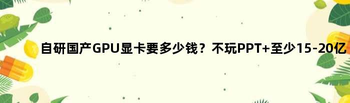 自研国产GPU显卡要多少钱？不玩PPT 至少15-20亿