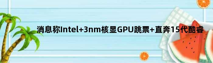 消息称Intel 3nm核显GPU跳票 直奔15代酷睿