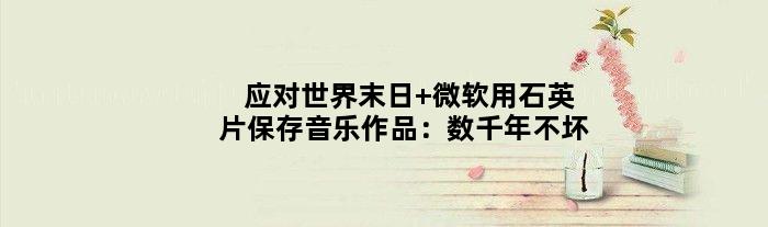 应对世界末日 微软用石英片保存音乐作品：数千年不坏