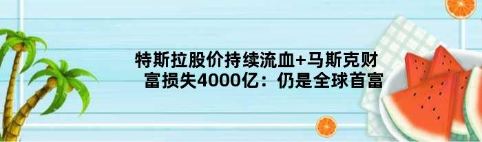 特斯拉股价持续“流血” 马斯克财富损失4000亿：仍是全球首富