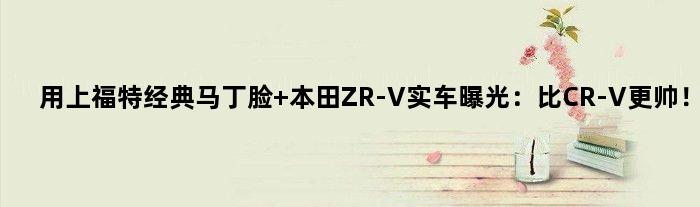 用上福特经典马丁脸 本田ZR-V实车曝光：比CR-V更帅！