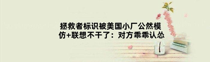 拯救者标识被美国小厂公然模仿 联想不干了：对方乖乖认怂