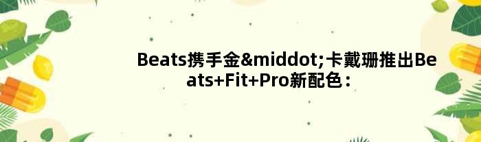 Beats携手金·卡戴珊推出Beats Fit Pro新配色：月亮、沙丘、地球