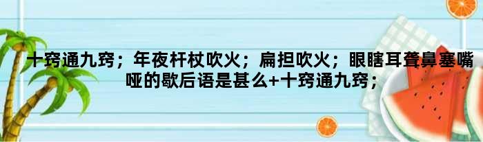十窍通九窍；年夜杆杖吹火；扁担吹火；眼瞎耳聋鼻塞嘴哑的歇后语是甚么 十窍通九窍；年夜杆杖吹火；扁担吹火；眼瞎耳聋鼻塞嘴哑是甚么意思