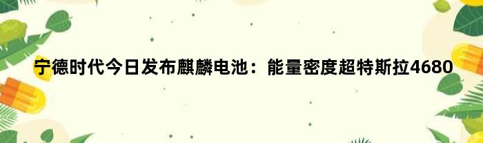 宁德时代今日发布“麒麟电池”：能量密度超特斯拉4680
