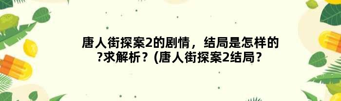 唐人街探案2的剧情，结局是怎样的?求解析？(唐人街探案2结局？)