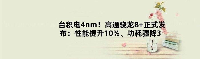 台积电4nm！高通骁龙8+正式发布：性能提升10%、功耗骤降30%