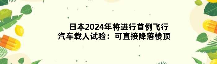 日本2024年将进行首例“飞行汽车”载人试验：可直接降落楼顶