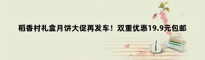 稻香村礼盒月饼大促再发车！双重优惠19.9元包邮